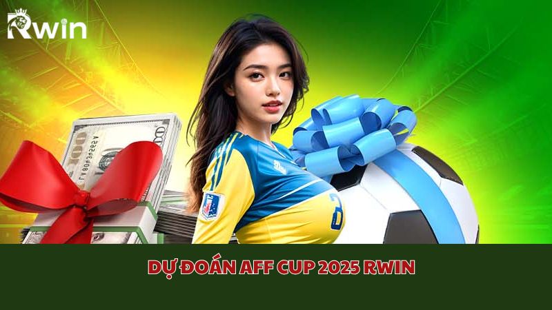 Dự đoán AFF Cup 2025 Rwin về bốn đội tuyển tiềm năng chiến thắng